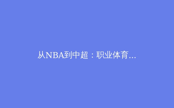 从NBA到中超：职业体育联盟商业变现的困境与破局之道