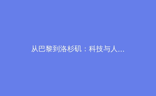 从巴黎到洛杉矶：科技与人性如何重塑奥运未来 - 3
