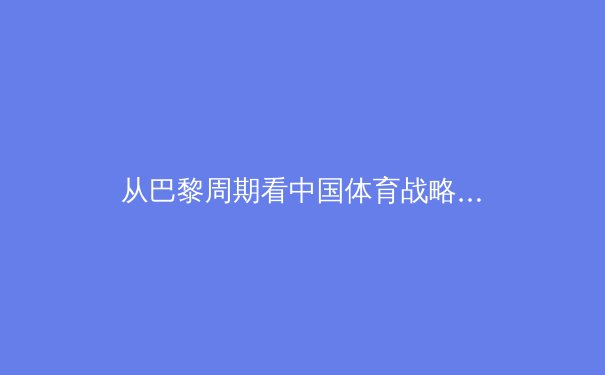 从巴黎周期看中国体育战略转型：三大球滑坡与金牌战略的博弈